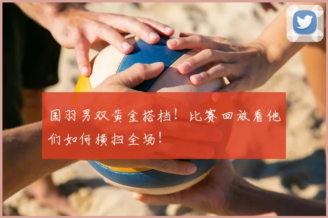 国羽男双黄金搭档！比赛回放看他们如何横扫全场！