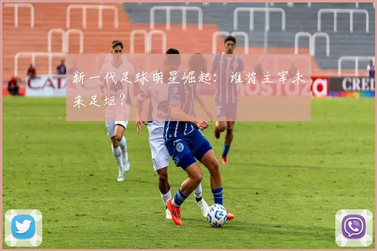 新一代足球明星崛起：谁将主宰未来足坛？