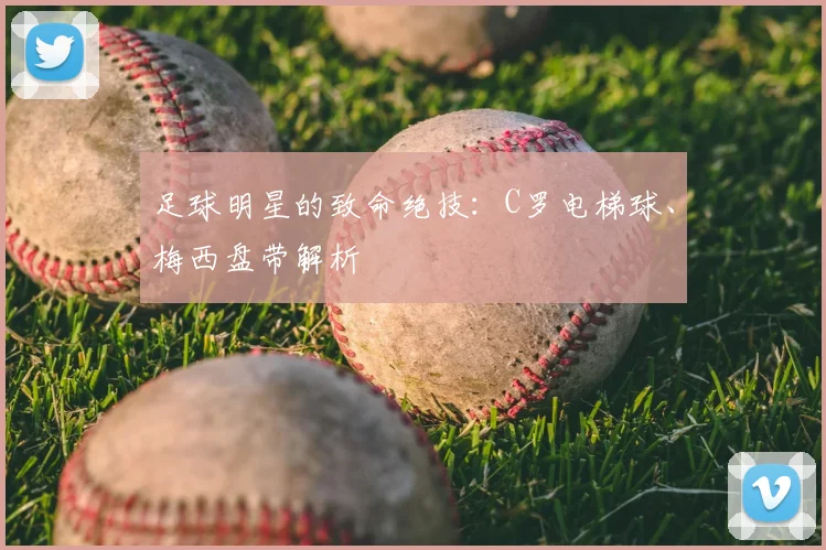 足球明星的致命绝技:C罗电梯球、梅西盘带解析