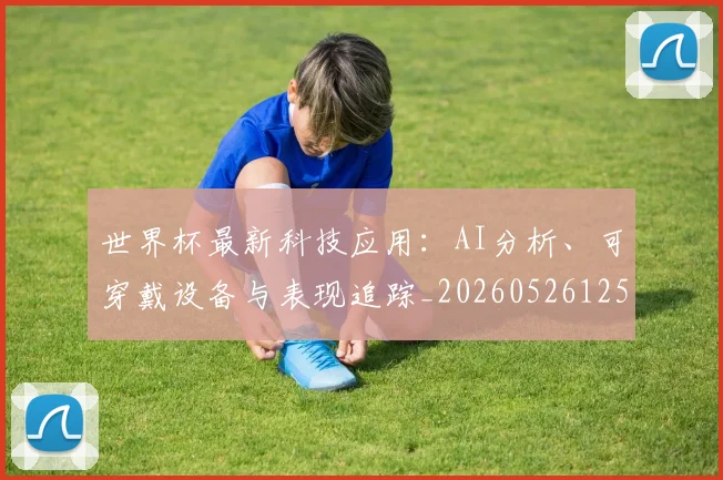 世界杯最新科技应用:AI分析、可穿戴设备与表现追踪_20260526125724