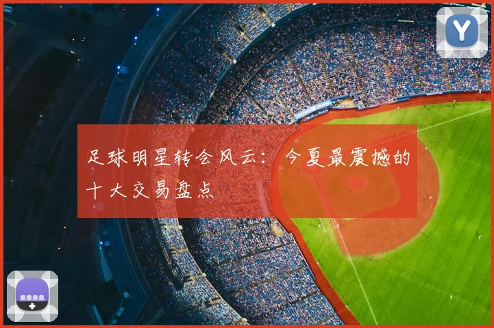 足球明星转会风云：今夏最震撼的十大交易盘点