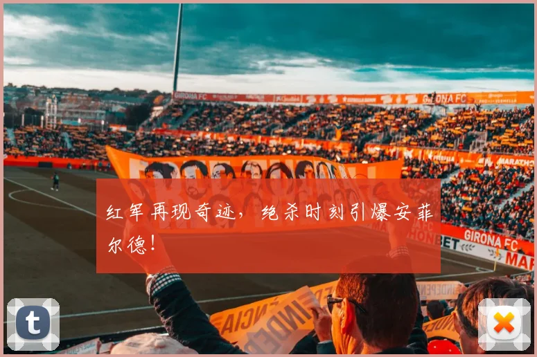 红军再现奇迹，绝杀时刻引爆安菲尔德！