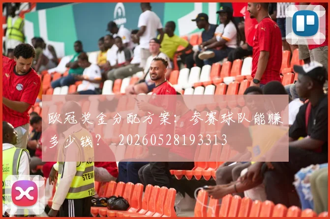 欧冠奖金分配方案：参赛球队能赚多少钱？_20260528193313