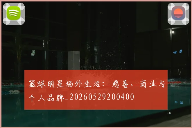 篮球明星场外生活：慈善、商业与个人品牌_20260529200400