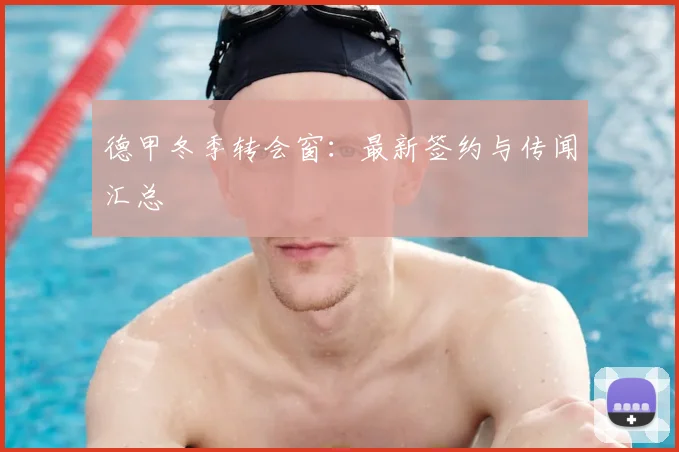 德甲冬季转会窗：最新签约与传闻汇总