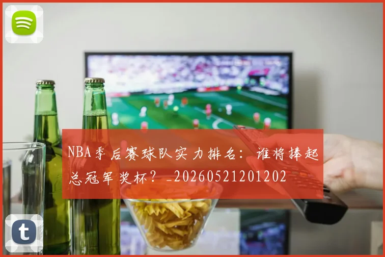 NBA季后赛球队实力排名：谁将捧起总冠军奖杯？_20260521201202