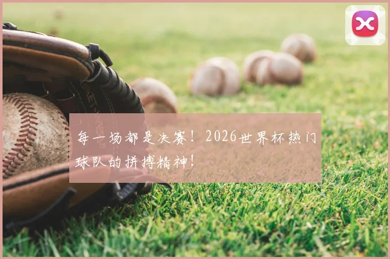 每一场都是决赛！2026世界杯热门球队的拼搏精神！