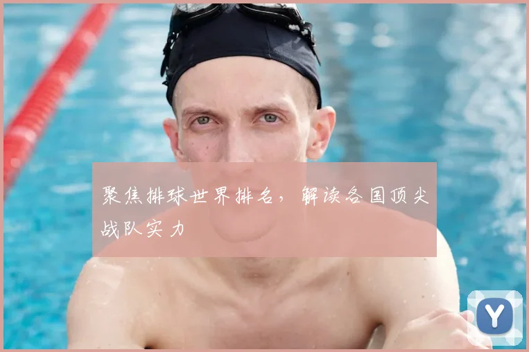 聚焦排球世界排名，解读各国顶尖战队实力