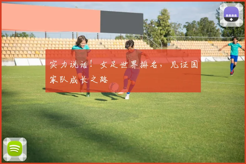实力说话!女足世界排名,见证国家队成长之路