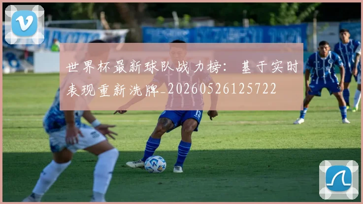 世界杯最新球队战力榜:基于实时表现重新洗牌_20260526125722