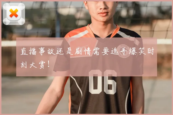 直播事故还是剧情需要选手爆笑时刻大赏！