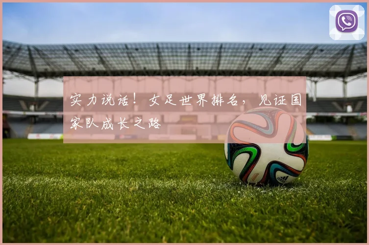 实力说话!女足世界排名,见证国家队成长之路