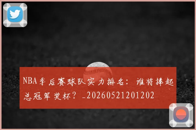 NBA季后赛球队实力排名：谁将捧起总冠军奖杯？_20260521201202