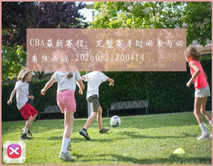 CBA最新赛程：完整赛季时间表与必看焦点战_20260521200414