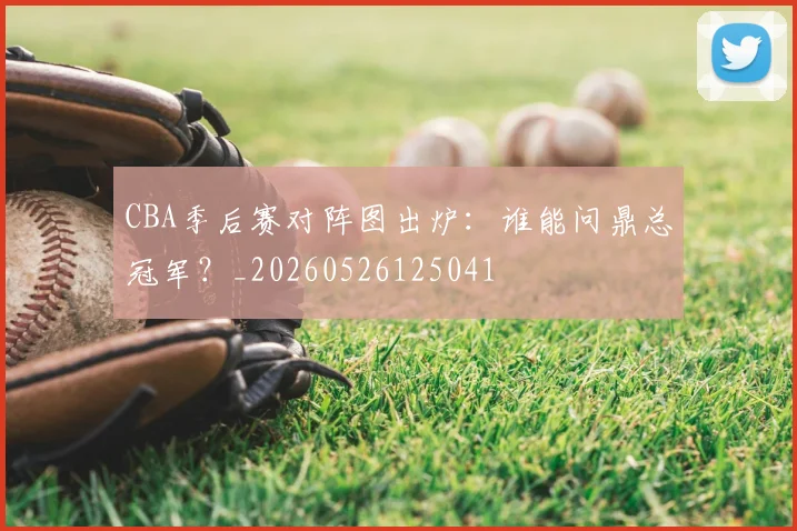 CBA季后赛对阵图出炉：谁能问鼎总冠军？_20260526125041