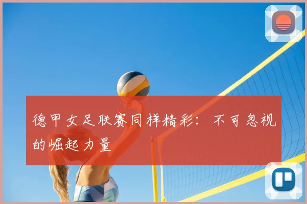 德甲女足联赛同样精彩：不可忽视的崛起力量