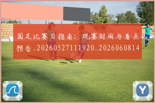 国足比赛日指南:观赛时间与看点预告_20260527111920_20260608142955