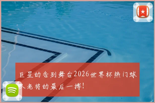 巨星的告别舞台2026世界杯热门球队老将的最后一搏！