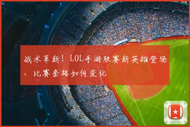 战术革新！LOL手游联赛新英雄登场，比赛套路如何变化