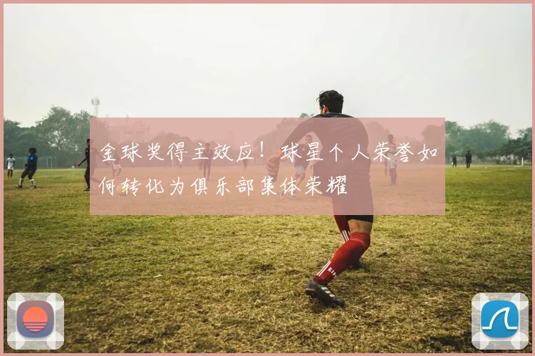 金球奖得主效应！球星个人荣誉如何转化为俱乐部集体荣耀