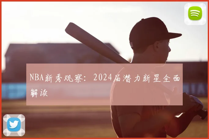 NBA新秀观察：2024届潜力新星全面解读