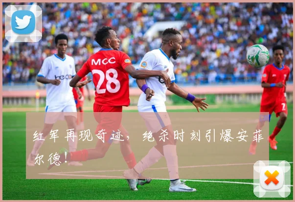 红军再现奇迹，绝杀时刻引爆安菲尔德！