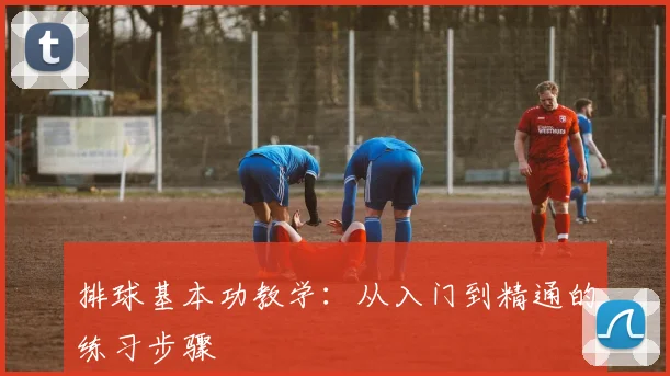 排球基本功教学：从入门到精通的练习步骤