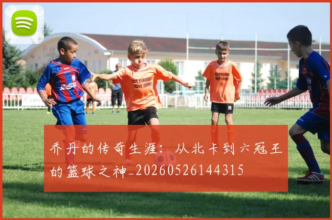 乔丹的传奇生涯:从北卡到六冠王的篮球之神_20260526144315
