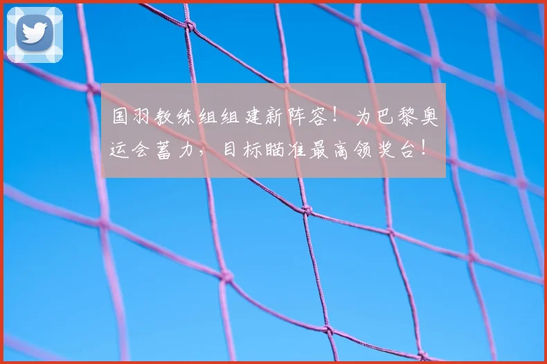 国羽教练组组建新阵容！为巴黎奥运会蓄力，目标瞄准最高领奖台！