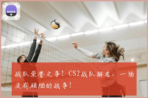 战队荣誉之争!CS2战队排名,一场没有硝烟的战争!
