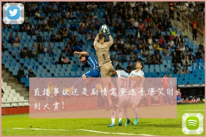 直播事故还是剧情需要选手爆笑时刻大赏！