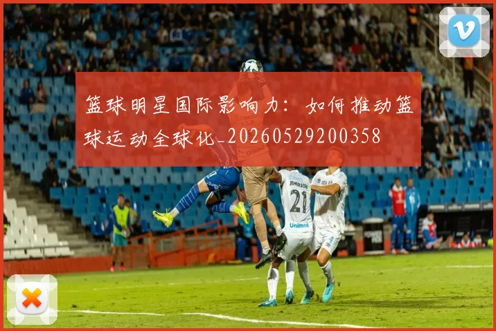 篮球明星国际影响力：如何推动篮球运动全球化_20260529200358