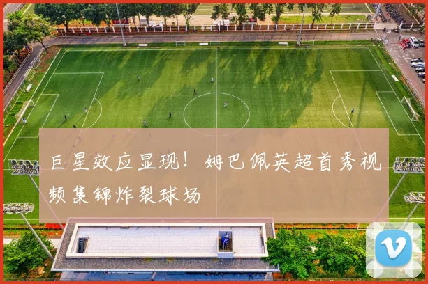 巨星效应显现！姆巴佩英超首秀视频集锦炸裂球场