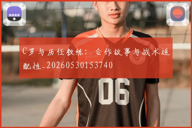 C罗与历任教练:合作故事与战术适配性_20260530153740