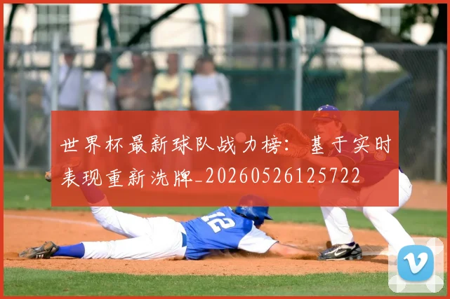 世界杯最新球队战力榜:基于实时表现重新洗牌_20260526125722