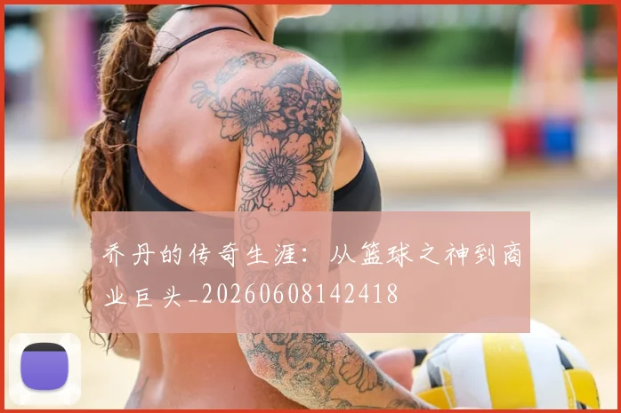 乔丹的传奇生涯：从篮球之神到商业巨头_20260608142418